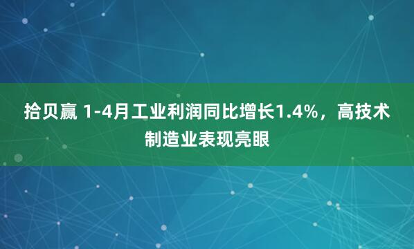 拾贝赢 1-4月工业利润同比增长1.4%，高技术制造业表现亮眼