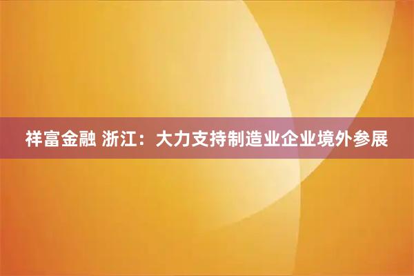 祥富金融 浙江：大力支持制造业企业境外参展