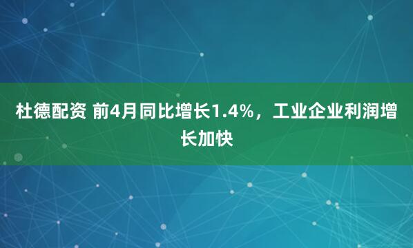 杜德配资 前4月同比增长1.4%，工业企业利润增长加快