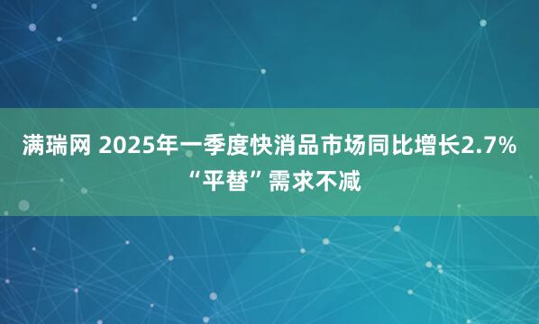 满瑞网 2025年一季度快消品市场同比增长2.7% “平替”需求不减
