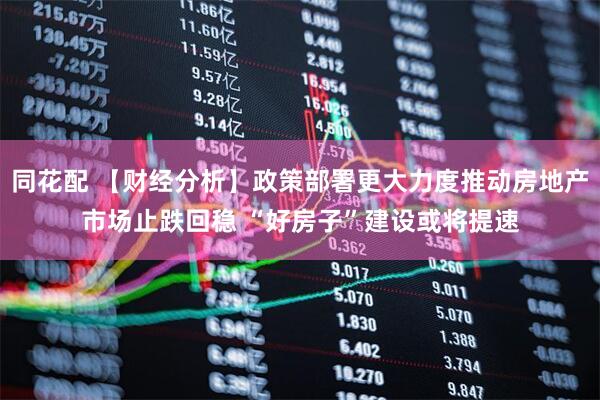 同花配 【财经分析】政策部署更大力度推动房地产市场止跌回稳 “好房子”建设或将提速
