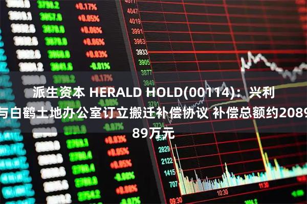 派生资本 HERALD HOLD(00114)：兴利投资与白鹤土地办公室订立搬迁补偿协议 补偿总额约2089万元