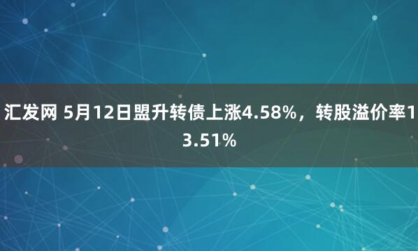 汇发网 5月12日盟升转债上涨4.58%，转股溢价率13.51%