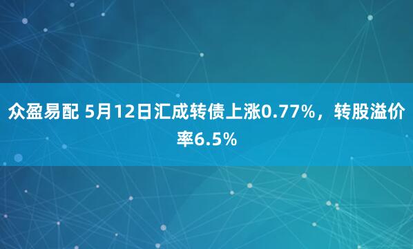 众盈易配 5月12日汇成转债上涨0.77%，转股溢价率6.5%