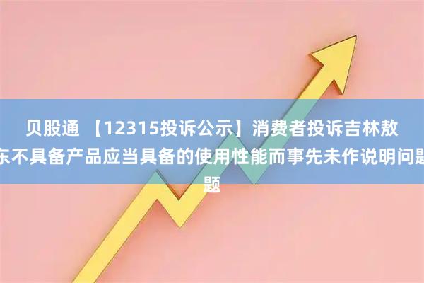 贝股通 【12315投诉公示】消费者投诉吉林敖东不具备产品应当具备的使用性能而事先未作说明问题