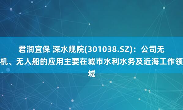 君润宜保 深水规院(301038.SZ)：公司无人机、无人船的应用主要在城市水利水务及近海工作领域