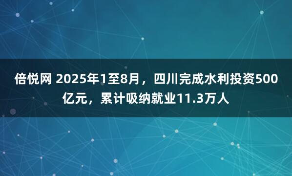 倍悦网 2025年1至8月，四川完成水利投资500亿元，累计吸纳就业11.3万人
