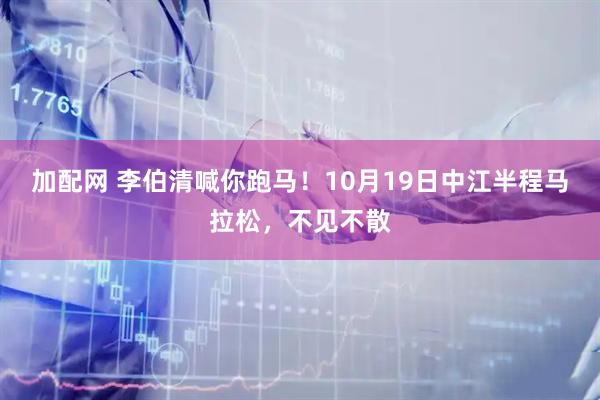 加配网 李伯清喊你跑马！10月19日中江半程马拉松，不见不散