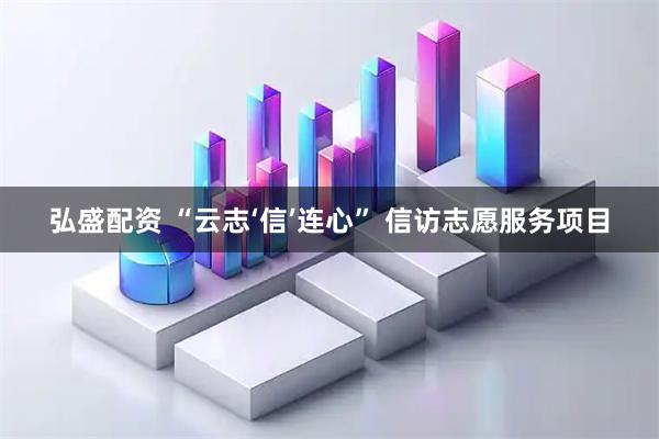 弘盛配资 “云志‘信’连心” 信访志愿服务项目