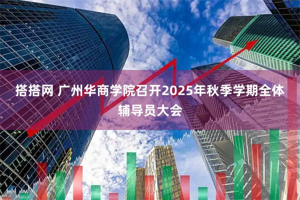 搭搭网 广州华商学院召开2025年秋季学期全体辅导员大会