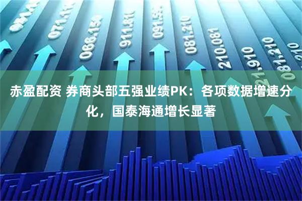 赤盈配资 券商头部五强业绩PK:各项数据增速分化,国泰海通增长显著