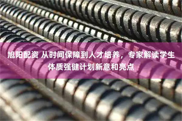 旭阳配资 从时间保障到人才培养，专家解读学生体质强健计划新意和亮点