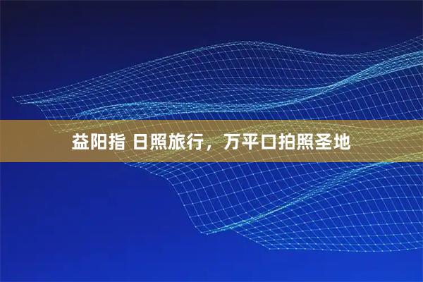 益阳指 日照旅行，万平口拍照圣地