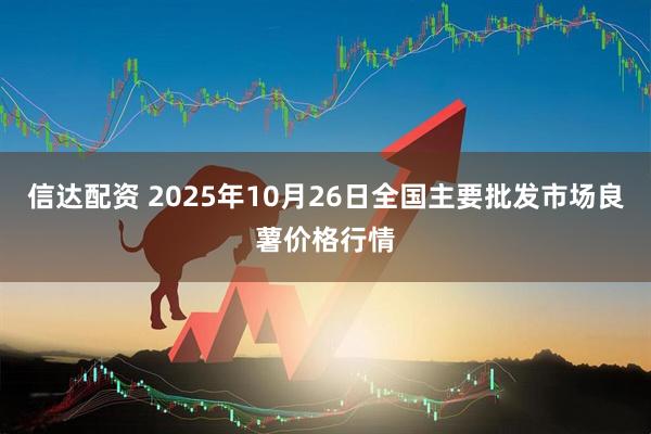 信达配资 2025年10月26日全国主要批发市场良薯价格行情