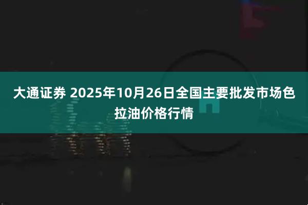 大通证券 2025年10月26日全国主要批发市场色拉油价格行情