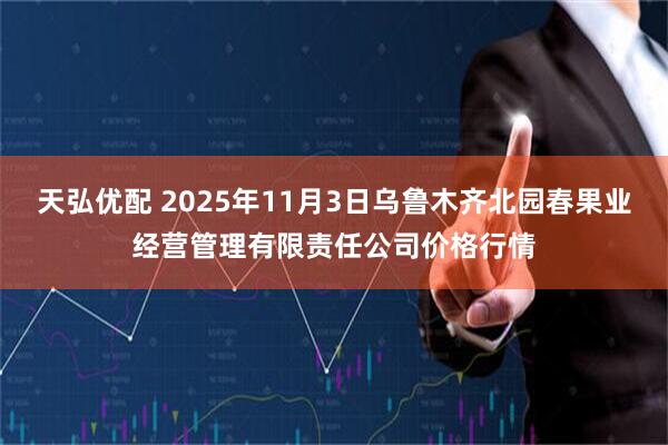 天弘优配 2025年11月3日乌鲁木齐北园春果业经营管理有限责任公司价格行情