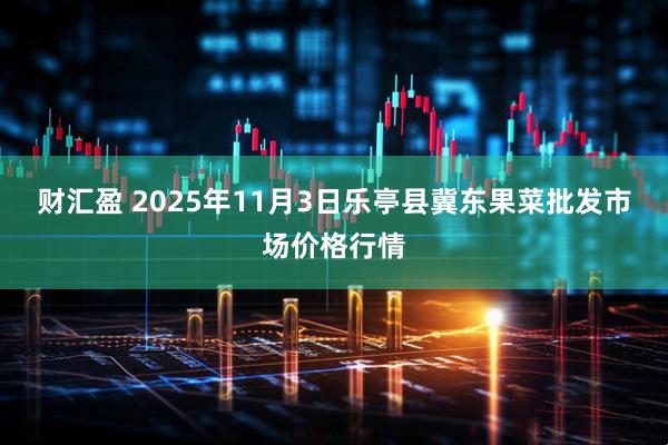 财汇盈 2025年11月3日乐亭县冀东果菜批发市场价格行情