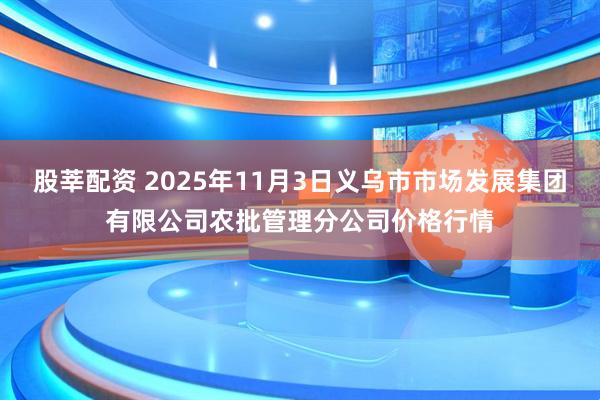 股莘配资 2025年11月3日义乌市市场发展集团有限公司农批管理分公司价格行情