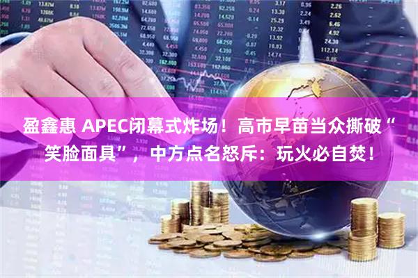 盈鑫惠 APEC闭幕式炸场！高市早苗当众撕破“笑脸面具”，中方点名怒斥：玩火必自焚！
