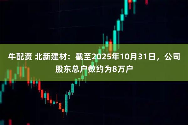 牛配资 北新建材：截至2025年10月31日，公司股东总户数约为8万户