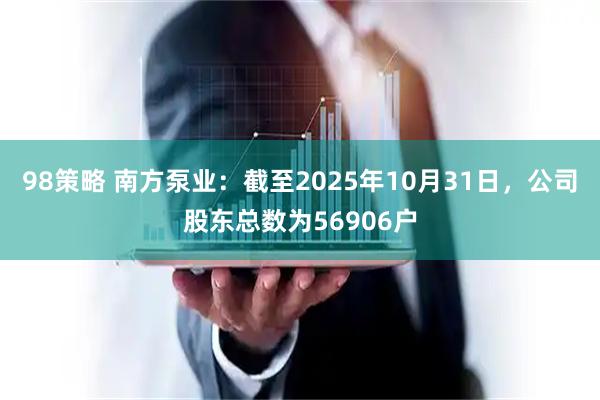 98策略 南方泵业：截至2025年10月31日，公司股东总数为56906户