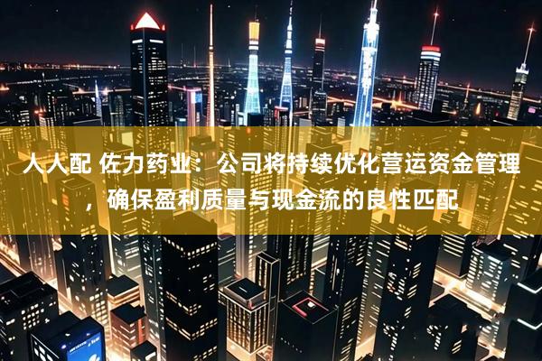 人人配 佐力药业：公司将持续优化营运资金管理，确保盈利质量与现金流的良性匹配