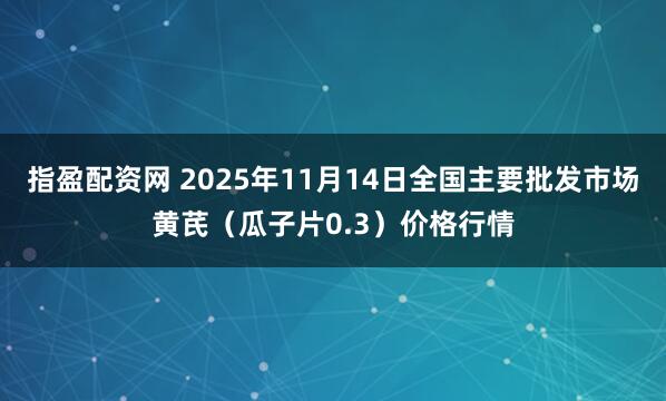 指盈配资网 2025年11月14日全国主要批发市场黄芪（瓜子片0.3）价格行情