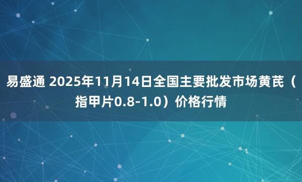 易盛通 2025年11月14日全国主要批发市场黄芪（指甲片0.8-1.0）价格行情