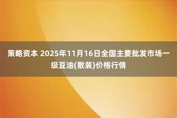 策略资本 2025年11月16日全国主要批发市场一级豆油(散装)价格行情