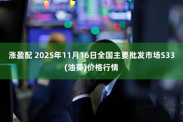 涨盈配 2025年11月16日全国主要批发市场S33(油葵)价格行情